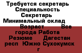 Требуется секретарь › Специальность ­ Секретарь  › Минимальный оклад ­ 38 500 › Возраст ­ 20 - Все города Работа » Резюме   . Дагестан респ.,Южно-Сухокумск г.